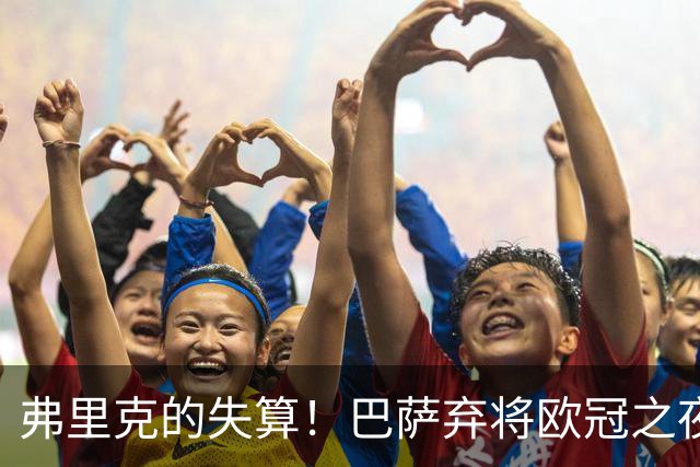 弗里克的失算！巴萨弃将欧冠之夜闪耀诺坎普