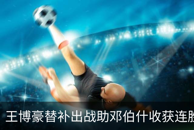 王博豪替补出战助邓伯什收获连胜，本赛季累积出场476分钟
