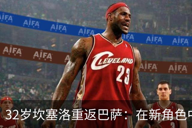 32岁坎塞洛重返巴萨：在新角色中绽放光芒